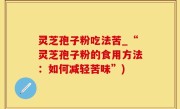 灵芝孢子粉吃法苦_“灵芝孢子粉的食用方法：如何减轻苦味”)