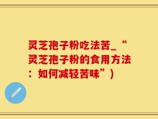 灵芝孢子粉吃法苦_“灵芝孢子粉的食用方法：如何减轻苦味”)