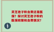 灵芝孢子粉自费还是医保？探讨灵芝孢子粉的医保政策和自费情况？