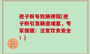 孢子粉导致肠梗阻(孢子粉引发肠道堵塞，专家提醒：注意饮食安全！)