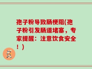 孢子粉导致肠梗阻(孢子粉引发肠道堵塞，专家提醒：注意饮食安全！)