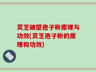 灵芝破壁孢子粉原理与功效(灵芝孢子粉的原理和功效)