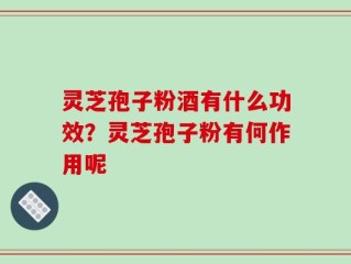 灵芝孢子粉酒有什么功效？灵芝孢子粉有何作用呢