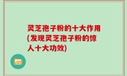 灵芝孢子粉的十大作用(发现灵芝孢子粉的惊人十大功效)