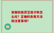 安徽抗癌灵芝孢子粉怎么吃？正确的食用方法和注意事项？
