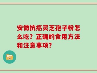 安徽抗癌灵芝孢子粉怎么吃？正确的食用方法和注意事项？
