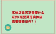 实体店卖灵芝需要什么证件(经营灵芝实体店需要哪些证件？)
