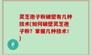 灵芝孢子粉破壁有几种技术(如何破壁灵芝孢子粉？掌握几种技术！)