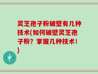 灵芝孢子粉破壁有几种技术(如何破壁灵芝孢子粉？掌握几种技术！)