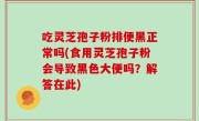 吃灵芝孢子粉排便黑正常吗(食用灵芝孢子粉会导致黑色大便吗？解答在此)