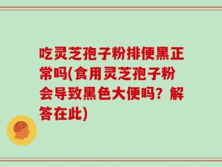吃灵芝孢子粉排便黑正常吗(食用灵芝孢子粉会导致黑色大便吗？解答在此)