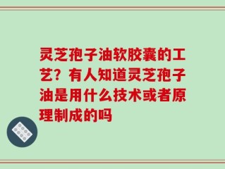 灵芝孢子油软胶囊的工艺？有人知道灵芝孢子油是用什么技术或者原理制成的吗