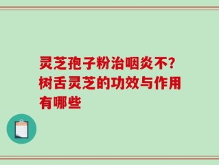 灵芝孢子粉治咽炎不？树舌灵芝的功效与作用有哪些