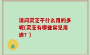 请问灵芝干什么用的多呢(灵芝有哪些常见用途？)