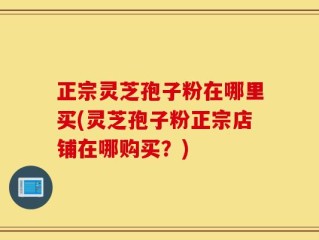 正宗灵芝孢子粉在哪里买(灵芝孢子粉正宗店铺在哪购买？)
