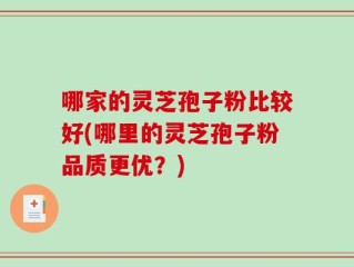 哪家的灵芝孢子粉比较好(哪里的灵芝孢子粉品质更优？)