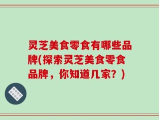 灵芝美食零食有哪些品牌(探索灵芝美食零食品牌，你知道几家？)