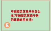 不破壁灵芝孢子粉怎么吃(不破壁灵芝孢子粉的正确食用方法)