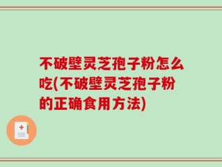不破壁灵芝孢子粉怎么吃(不破壁灵芝孢子粉的正确食用方法)