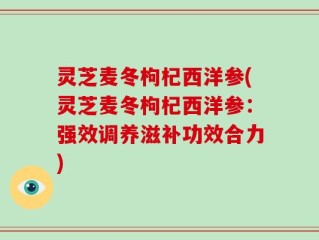 灵芝麦冬枸杞西洋参(灵芝麦冬枸杞西洋参：强效调养滋补功效合力)