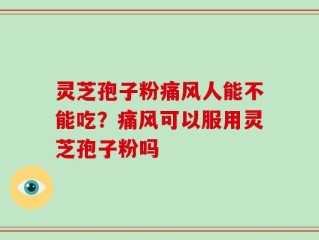 灵芝孢子粉痛风人能不能吃？痛风可以服用灵芝孢子粉吗