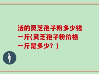 活的灵芝孢子粉多少钱一斤(灵芝孢子粉价格一斤是多少？)