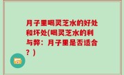 月子里喝灵芝水的好处和坏处(喝灵芝水的利与弊：月子里是否适合？)