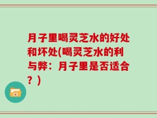 月子里喝灵芝水的好处和坏处(喝灵芝水的利与弊：月子里是否适合？)