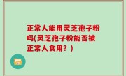 正常人能用灵芝孢子粉吗(灵芝孢子粉能否被正常人食用？)