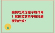 脑梗吃灵芝孢子粉作用？解析灵芝孢子粉对脑梗的疗效？