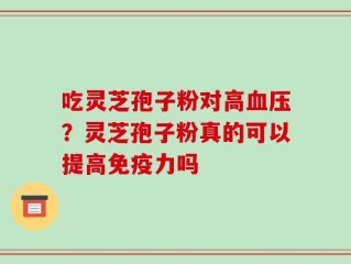 吃灵芝孢子粉对高血压？灵芝孢子粉真的可以提高免疫力吗