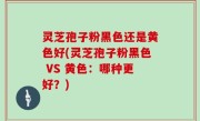 灵芝孢子粉黑色还是黄色好(灵芝孢子粉黑色 VS 黄色：哪种更好？)