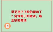 灵芝孢子子粉的保鸡丁？宫保鸡丁的做法，最正宗的做法