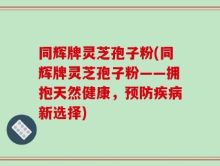 同辉牌灵芝孢子粉(同辉牌灵芝孢子粉——拥抱天然健康，预防疾病新选择)