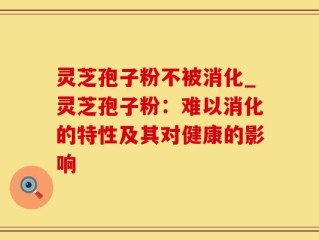 灵芝孢子粉不被消化_灵芝孢子粉：难以消化的特性及其对健康的影响