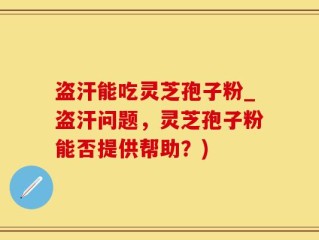 盗汗能吃灵芝孢子粉_盗汗问题，灵芝孢子粉能否提供帮助？)