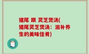 猪尾 跟 灵芝煲汤(猪尾灵芝煲汤：滋补养生的美味佳肴)