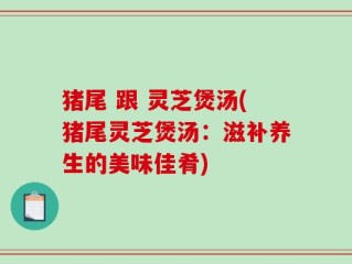 猪尾 跟 灵芝煲汤(猪尾灵芝煲汤：滋补养生的美味佳肴)