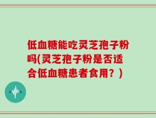 低血糖能吃灵芝孢子粉吗(灵芝孢子粉是否适合低血糖患者食用？)