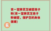 世一堂牌灵芝破壁孢子粉(世一堂牌灵芝孢子粉破壁，保护您的身体健康)