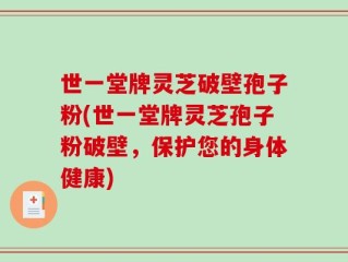 世一堂牌灵芝破壁孢子粉(世一堂牌灵芝孢子粉破壁，保护您的身体健康)