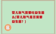 婴儿胀气需要吃益生菌么(婴儿胀气是否需要益生菌？)