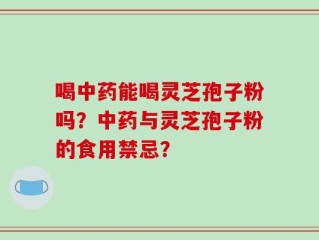 喝中药能喝灵芝孢子粉吗？中药与灵芝孢子粉的食用禁忌？