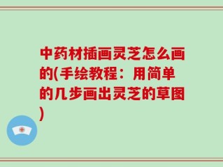 中药材插画灵芝怎么画的(手绘教程：用简单的几步画出灵芝的草图)