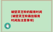 破壁灵芝粉的服用时间(破壁灵芝粉最佳服用时间及注意事项)