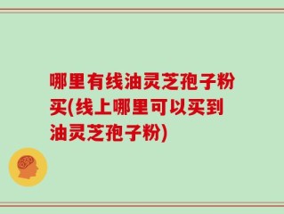 哪里有线油灵芝孢子粉买(线上哪里可以买到油灵芝孢子粉)