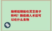 脑梗后期能吃灵芝孢子粉吗？肠癌病人术后可以吃什么食物