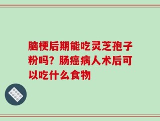 脑梗后期能吃灵芝孢子粉吗？肠癌病人术后可以吃什么食物