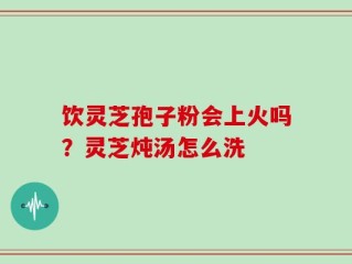 饮灵芝孢子粉会上火吗？灵芝炖汤怎么洗