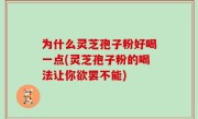 为什么灵芝孢子粉好喝一点(灵芝孢子粉的喝法让你欲罢不能)